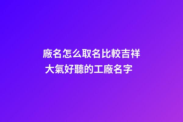 廠名怎么取名比較吉祥 大氣好聽的工廠名字-第1張-公司起名-玄機派